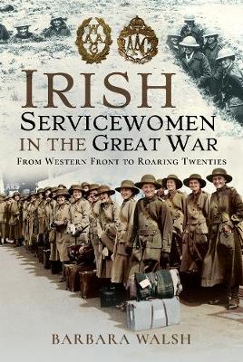 Cover of Irish Servicewomen in the Great War: From Western Front to the Roaring Twenties - Barbara Walsh - 9781526767943