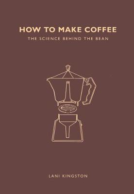 Cover of How to Make Coffee: The science behind the bean - Lani Kingston - 9781782405184