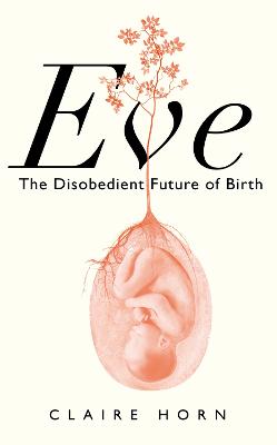 Cover of Eve: The Disobedient Future of Birth - Claire Horn - 9781788166898