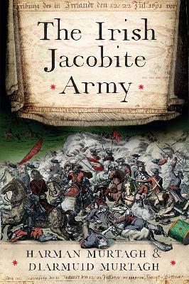 Cover of The Irish Jacobite Army, 1689-91: an anatomy of the force - Harman Murtagh - 9781801511216