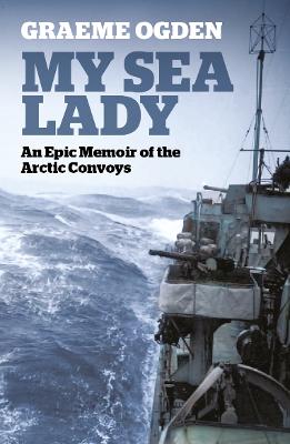 Cover of My Sea Lady: An Epic Memoir of the Arctic Convoys - Graeme Ogden - 9781910533734